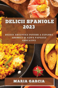 Title: Delicii spaniole 2023: Rețete autentice pentru a explora aromele și ațipa papilele gustative, Author: Maria Garcia