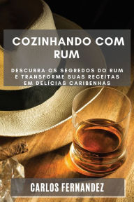 Title: Cozinhando com Rum: Descubra os Segredos do Rum e Transforme Suas Receitas em Delícias Caribenhas, Author: Carlos Fernandez