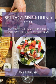 Title: Sredozemna kuhinja 2023: Dobrodosli na kulinarsko putovanje kroz Mediteran, Author: Ana Marusic