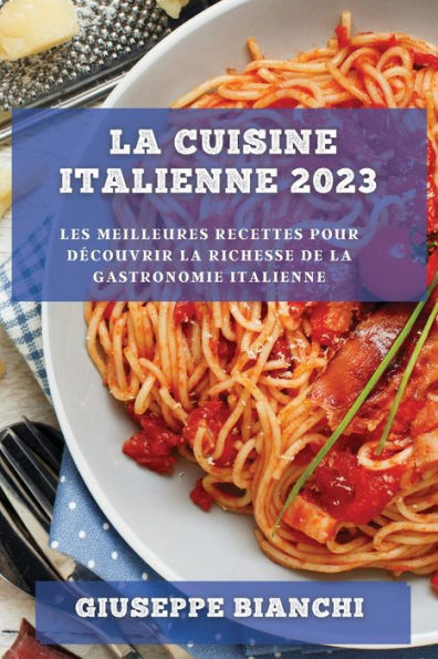 La Cuisine Italienne 2023: Les meilleures recettes pour découvrir la richesse de la gastronomie italienne