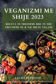 Title: Veganizmi me shije 2023: Receta te shijshme dhe te she ndetshme pe r nje diete vegane, Author: Laura Petrovic