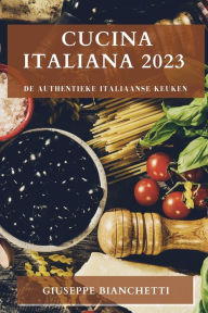 Title: Cucina Italiana 2023: De Authentieke Italiaanse Keuken, Author: Giuseppe Bianchetti