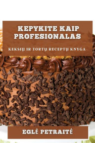 Title: Kepykite kaip profesionalas: keksiu ir tortu receptu knyga, Author: Egle Petraite