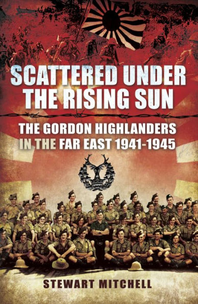 Scattered Under the Rising Sun: The Gordon Highlanders in the Far East, 1941-1945