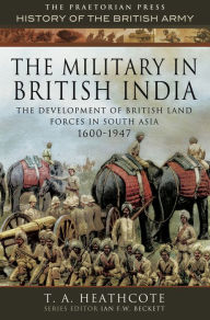 Title: The Military in British India: The Development of British Land Forces in South Asia 1600-1947, Author: T A Heathcote