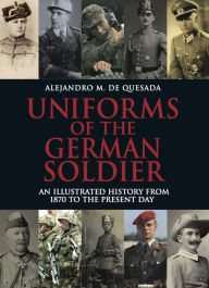 Title: Uniforms of the German Soldier: An Illustrated History from 1870 to the Present Day, Author: Alejandro M. de Quesada