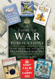 Title: A Guide To War Publications of the First & Second World War: From Training Guides to Propaganda Posters, Author: Arthur Ward