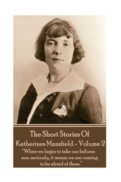 Katherine Mansfield - The Short Stories - Volume 2: "When we begin to take our failures non-seriously, it means we are ceasing to be afraid of them."