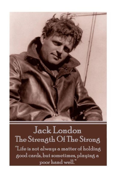Jack London - The Strength Of The Strong: "Life is not always a matter of holding good cards, but sometimes, playing a poor hand well."