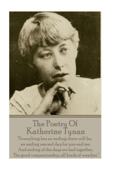 The Poetry Of Katherine Tynan: ?Everything has an ending: there will be, an ending one sad day for you and me. And ending of the days we had together, The good companionship, all kinds of weather.?