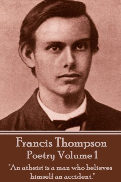 The Poetry Of Francis Thompson - Volume 1: "An atheist is a man who believes himself an accident."