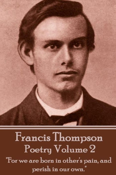 The Poetry Of Francis Thompson - Volume 2: "For we are born in other's pain, and perish in our own."