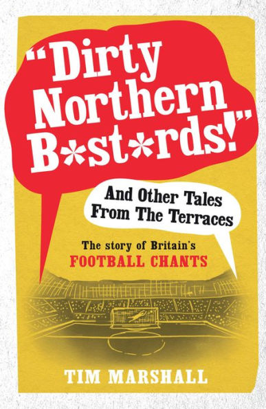 "Dirty Northern B*st*rds!" And Other Tales From The Terraces: Story of Britain's Football Chants