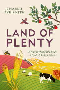 Title: Land of Plenty: A Journey Through the Fields and Foods of Modern Britain, Author: Charlie Pye-Smith