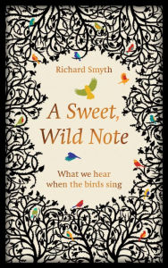 Title: A Sweet, Wild Note: What We Hear When the Birds Sing, Author: Richard Smyth