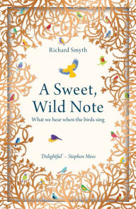 Title: A Sweet, Wild Note: What We Hear When the Birds Sing, Author: Richard Smyth