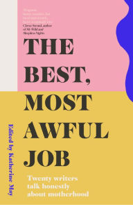 Title: The Best Most Awful Job: Twenty Writers Talk Honestly About Motherhood, Author: Katherine May