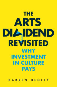 Title: The Arts Dividend Revisited: Why Investment in Culture Pays, Author: Darren Henley