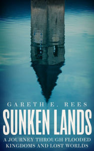 Title: Sunken Lands: A Journey Through Flooded Kingdoms and Lost Worlds, Author: Gareth E Rees