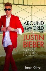 Title: Around the World with Justin Bieber: True Stories from Beliebers Everywhere, Author: Sarah Oliver