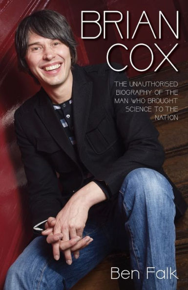 Brian Cox: The Unauthorised Biography of the Man Who Brought Science to the Nation