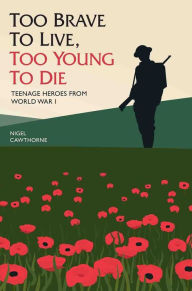 Title: Too Brave to Live, Too Young to Die: Teenage Heroes from World War I, Author: Nigel Cawthorne