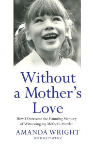 Title: Without a Mother's Love - How I Overcame the Haunting Memory of Witnessing my Mother's Murder, Author: Amanda Wright