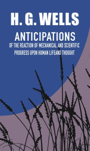 Title: Anticipations of the Reaction of Mechanical and Scientific Progress Upon Human Life and Thought, Author: H. G. Wells