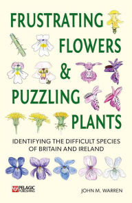 Title: Frustrating Flowers and Puzzling Plants: Identifying the difficult species of Britain and Ireland, Author: John M. Warren