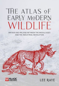 Title: The Atlas of Early Modern Wildlife: Britain and Ireland between the Middle Ages and the Industrial Revolution, Author: Lee Raye