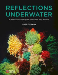 Title: Reflections Underwater: A Multidisciplinary Exploration of Coral Reef Wonders, Author: Oded Degany