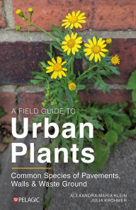Title: A Field Guide to Urban Plants: Common Species of Pavements, Walls and Waste Ground, Author: Alexandra-Maria Klein