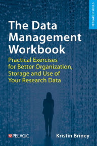 Title: The Data Management Workbook: Practical Exercises for Better Organization, Storage and Use of Your Research Data, Author: Kristin Briney