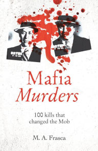 Title: Mafia Murders: 100 Kills that Changed the Mob, Author: M. A. Frasca