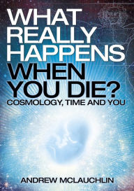 Title: What Really Happens When You Die?: Cosmology, Time and You, Author: Andrew McLauchlin