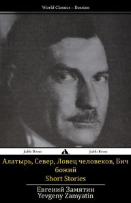 Title: Short Stories: Alatyr', Sever, Bich bozhiy, Lovec chelovekov, Author: Yevgeny Zamyatin
