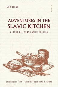 Title: Adventures in the Slavic Kitchen: A book of Essays with Recipes, Author: Igor Klekh