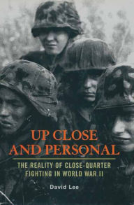 Title: Up Close And Personal: The Reality of Close-Quarter Fighting in World War II, Author: David Lee