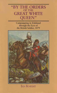 Title: By The Orders Of The Great White Queen: An Anthology of Campaigning in Zululand, 1879, Author: Ian Kinght