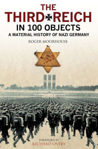 Title: The Third Reich in 100 Objects: A Material History of Nazi Germany, Author: Roger Moorhouse