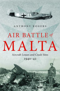 Title: Air Battle of Malta: Aircraft Losses and Crash Sites, 1940 - 1942, Author: Anthony Rogers