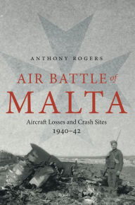 Title: Air Battle of Malta: Aircraft Losses and Crash Sites, 1940 - 1942, Author: Anthony Rogers