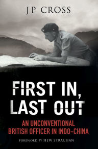 Title: First In, Last Out: An Unconventional British Officer in Indo-China, Author: J P Cross