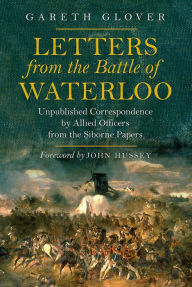 Title: Letters from the Battle of Waterloo: Unpublished Correspondence by Allied Officers from the Siborne Papers, Author: Gareth Glover