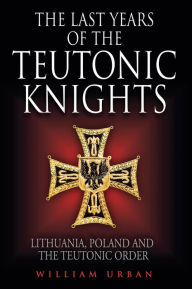 Title: The Last Years of the Teutonic Knights: Lithuania, Poland and the Teutonic Order, Author: William Urban
