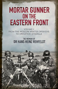 Title: Mortar Gunner on the Eastern Front: The Memoir of Dr Hans Rehfeldt: Volume I - From the Moscow Winter Offensive to Operation Zitadelle, Author: Hans Heinz Rehfeldt