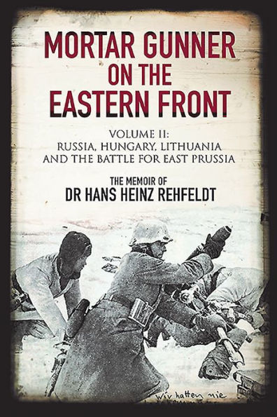 Mortar Gunner on the Eastern Front: The Memoir of Dr Hans Rehfeldt: Volume II - Russia, Hungary, Lithuania, and the Battle for East Prussia