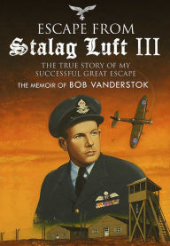 Title: Escape from Stalag Luft III: The True Story of My Successful Great Escape: The Memoir of Bob Vanderstok, Author: Bram Vanderstok