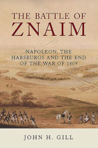 Title: The Battle of Znaim: Napoleon, The Habsburgs and the End of the War of 1809, Author: John H Gill