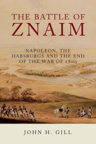 Title: The Battle of Znaim: Napoleon, the Habsburgs and the end of the War of 1809, Author: John H. Gill